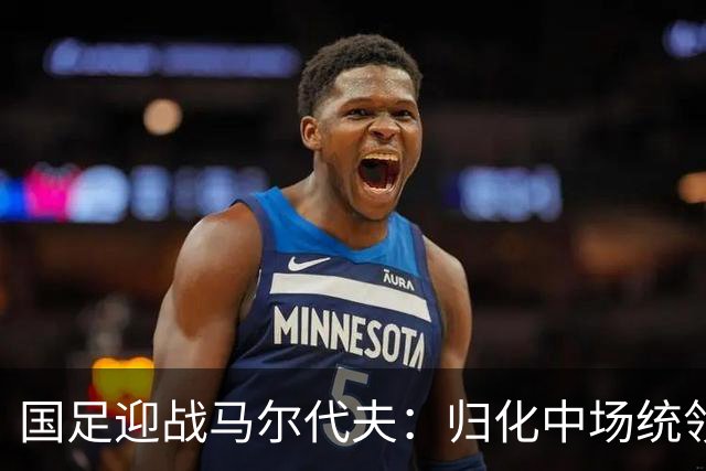国足迎战马尔代夫：归化中场统领 高天意担任中场核心 三位新星首秀在即